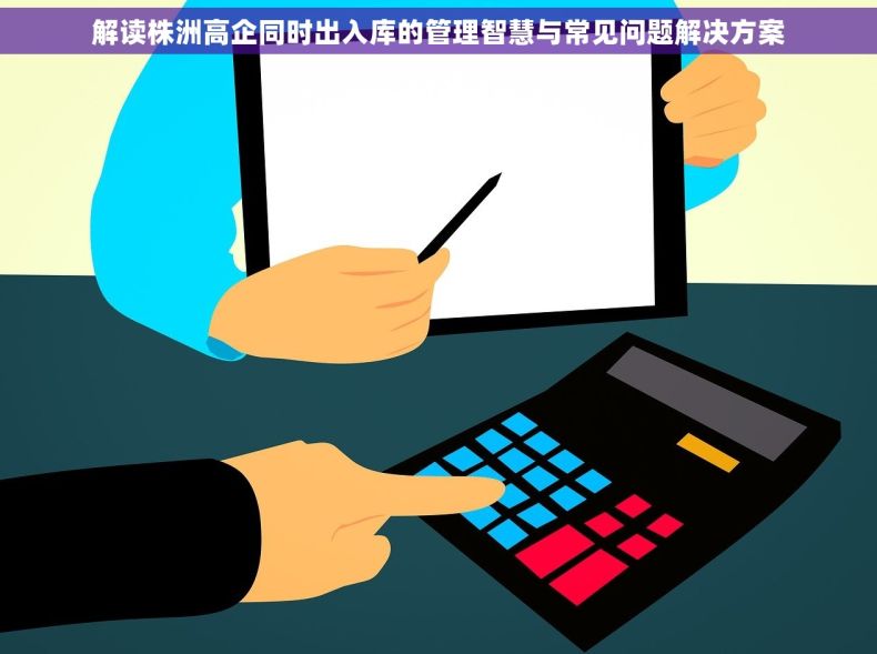 解读株洲高企同时出入库的管理智慧与常见问题解决方案