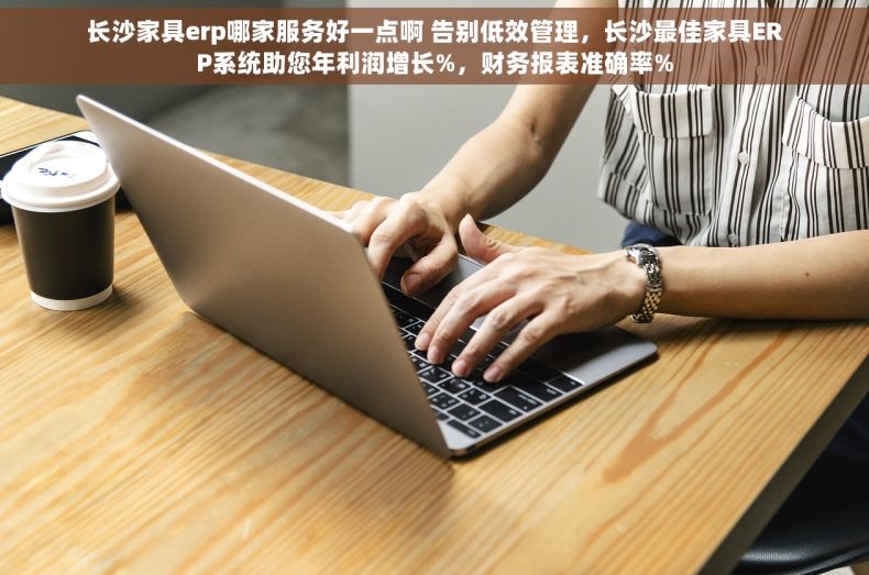 长沙家具erp哪家服务好一点啊 告别低效管理，长沙最佳家具ERP系统助您年利润增长%，财务报表准确率%