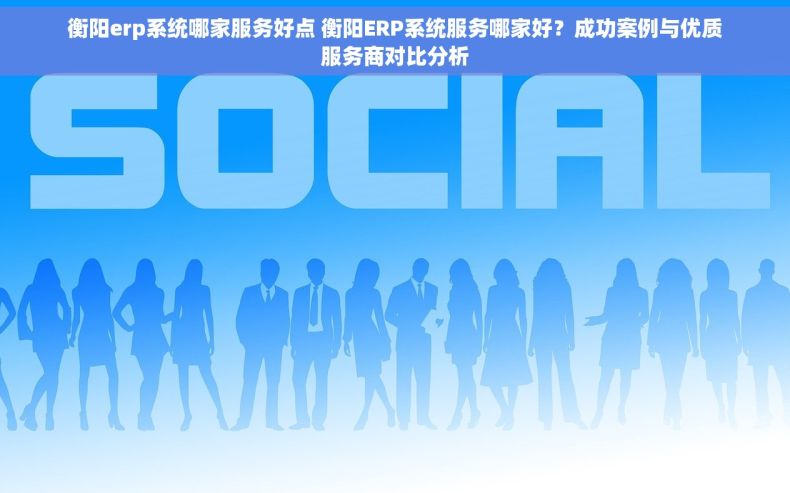 衡阳erp系统哪家服务好点 衡阳ERP系统服务哪家好？成功案例与优质服务商对比分析