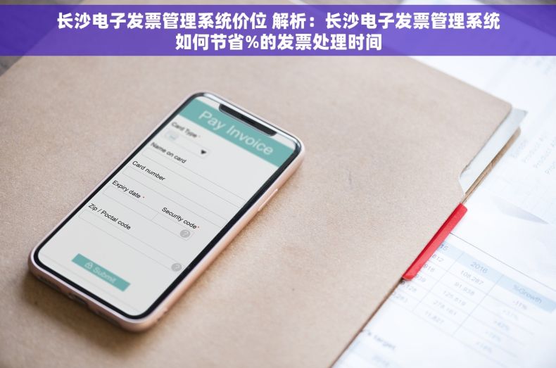 长沙电子发票管理系统价位 解析：长沙电子发票管理系统如何节省%的发票处理时间