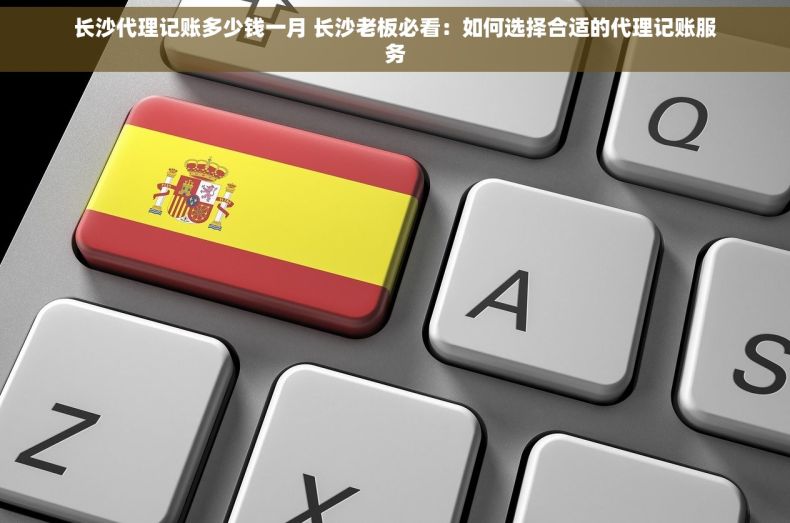 长沙代理记账多少钱一月 长沙老板必看：如何选择合适的代理记账服务
