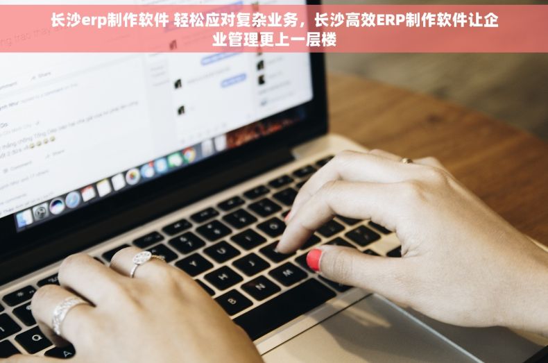 长沙erp制作软件 轻松应对复杂业务，长沙高效ERP制作软件让企业管理更上一层楼