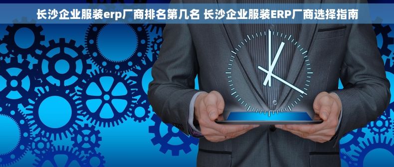 长沙企业服装erp厂商排名第几名 长沙企业服装ERP厂商选择指南