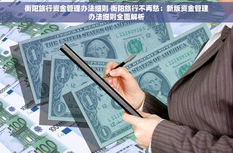 衡阳旅行资金管理办法细则 衡阳旅行不再愁：新版资金管理办法细则全面解析