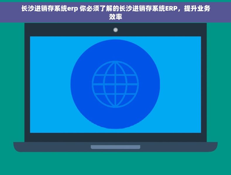 长沙进销存系统erp 你必须了解的长沙进销存系统ERP，提升业务效率