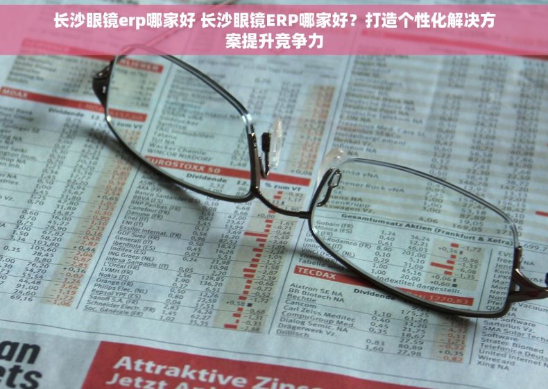 长沙眼镜erp哪家好 长沙眼镜ERP哪家好？打造个性化解决方案提升竞争力
