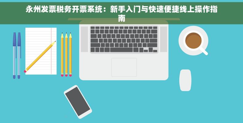 永州发票税务开票系统：新手入门与快速便捷线上操作指南
