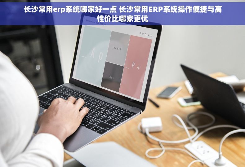 长沙常用erp系统哪家好一点 长沙常用ERP系统操作便捷与高性价比哪家更优