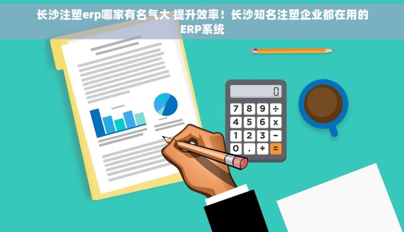 长沙注塑erp哪家有名气大 提升效率！长沙知名注塑企业都在用的ERP系统