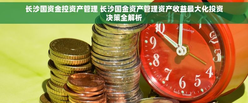 长沙国资金控资产管理 长沙国金资产管理资产收益最大化投资决策全解析