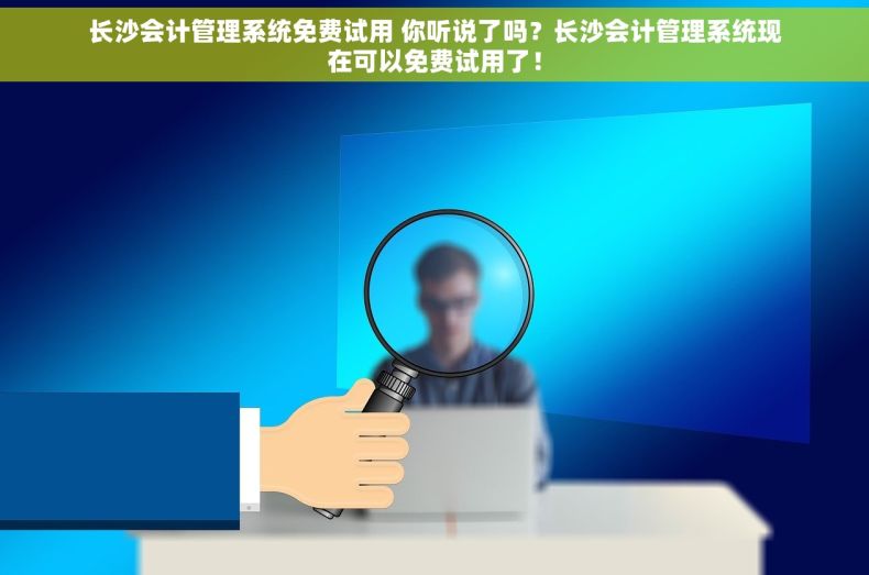 长沙会计管理系统免费试用 你听说了吗？长沙会计管理系统现在可以免费试用了！
