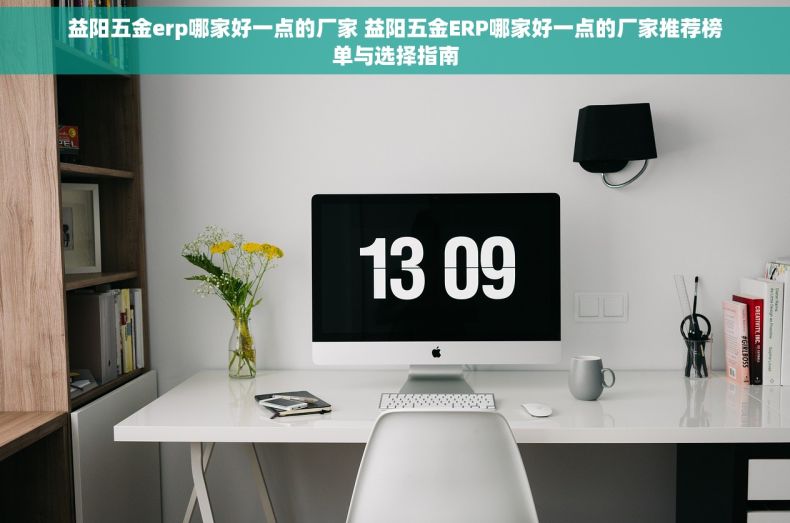 益阳五金erp哪家好一点的厂家 益阳五金ERP哪家好一点的厂家推荐榜单与选择指南