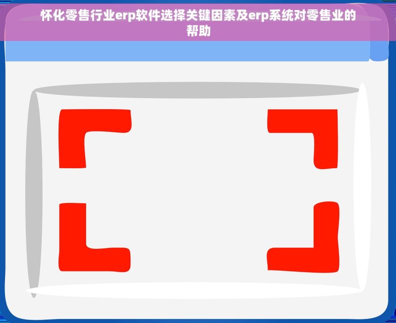 怀化零售行业erp软件选择关键因素及erp系统对零售业的帮助