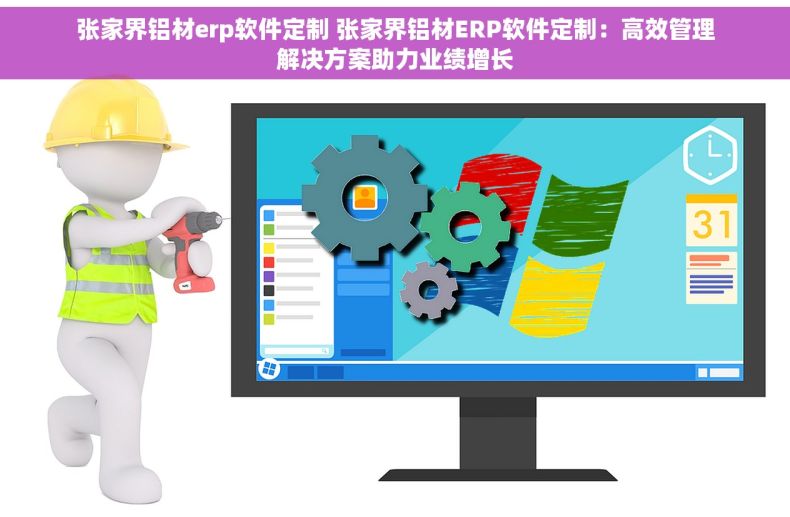 张家界铝材erp软件定制 张家界铝材ERP软件定制：高效管理解决方案助力业绩增长