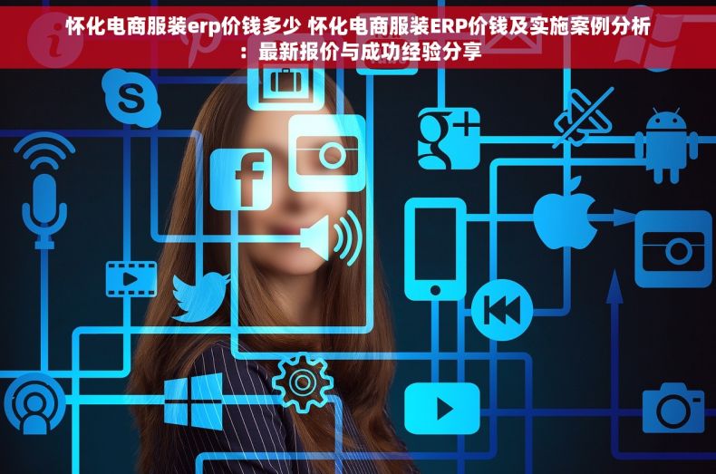 怀化电商服装erp价钱多少 怀化电商服装ERP价钱及实施案例分析：最新报价与成功经验分享