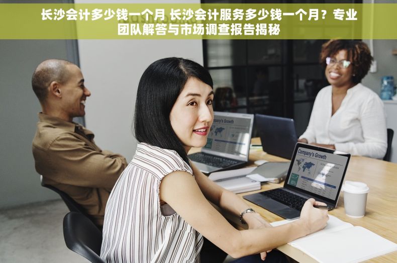 长沙会计多少钱一个月 长沙会计服务多少钱一个月？专业团队解答与市场调查报告揭秘