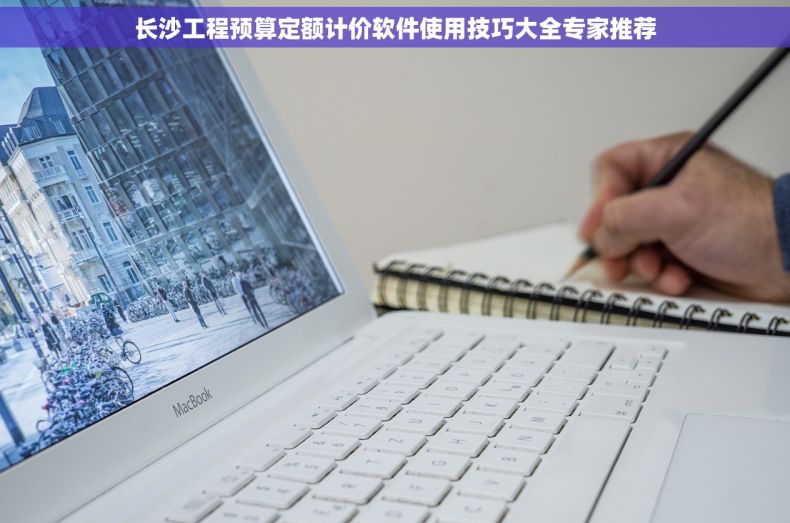 长沙工程预算定额计价软件使用技巧大全专家推荐