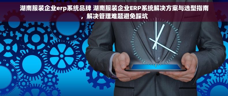 湖南服装企业erp系统品牌 湖南服装企业ERP系统解决方案与选型指南，解决管理难题避免踩坑