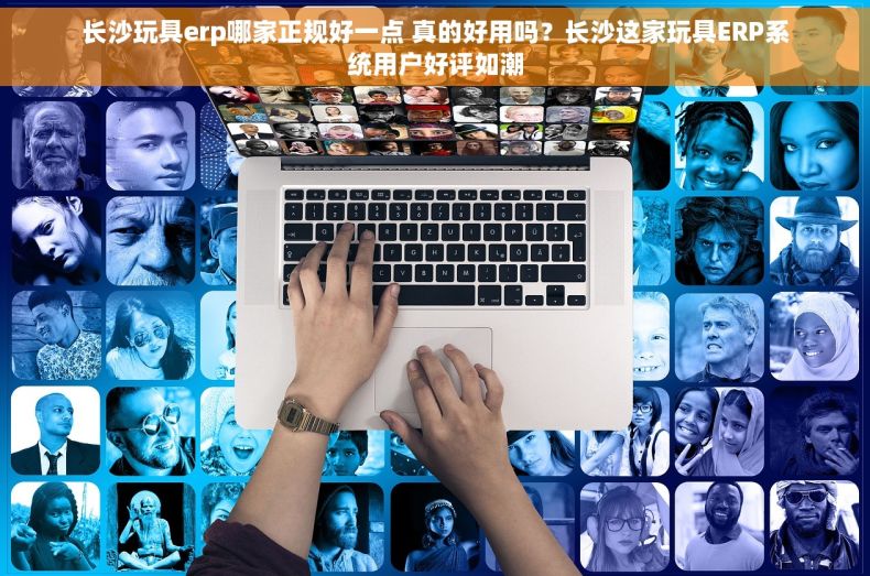 长沙玩具erp哪家正规好一点 真的好用吗？长沙这家玩具ERP系统用户好评如潮