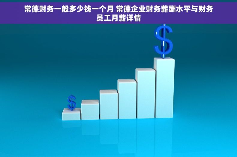 常德财务一般多少钱一个月 常德企业财务薪酬水平与财务员工月薪详情