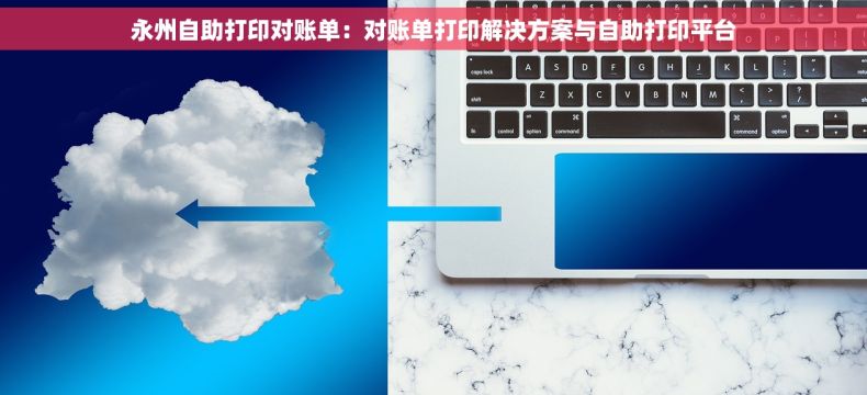 永州自助打印对账单：对账单打印解决方案与自助打印平台