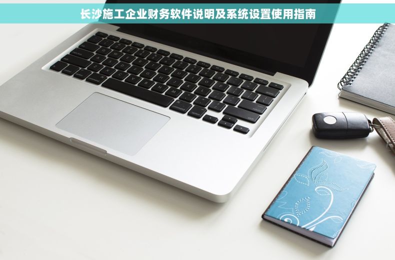 长沙施工企业财务软件说明及系统设置使用指南
