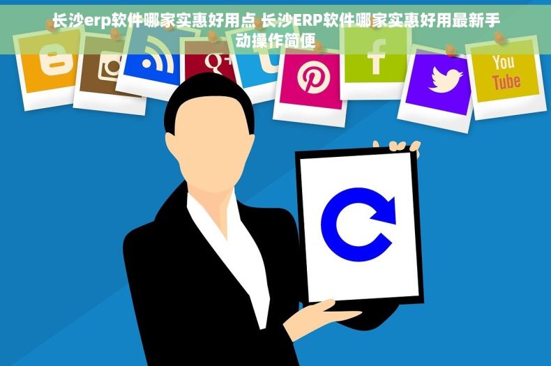 长沙erp软件哪家实惠好用点 长沙ERP软件哪家实惠好用最新手动操作简便