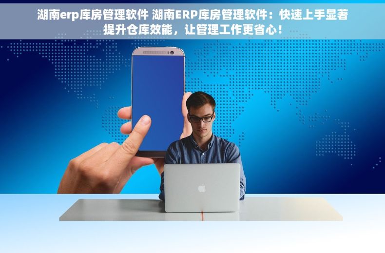 湖南erp库房管理软件 湖南ERP库房管理软件：快速上手显著提升仓库效能，让管理工作更省心！