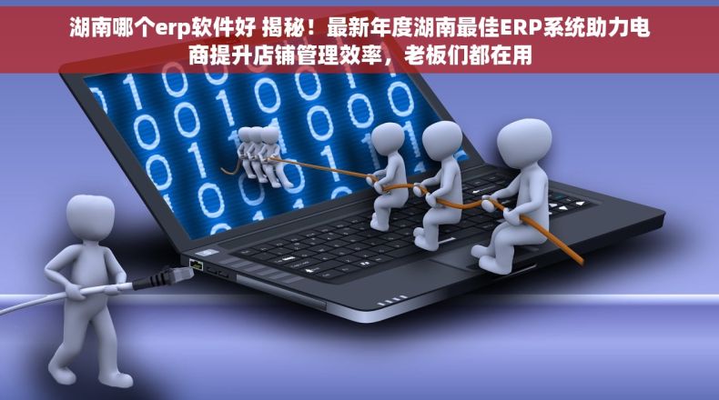 湖南哪个erp软件好 揭秘！最新年度湖南最佳ERP系统助力电商提升店铺管理效率，老板们都在用