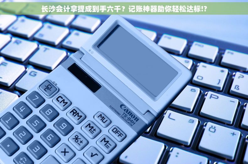 长沙会计拿提成到手六千？记账神器助你轻松达标!?
