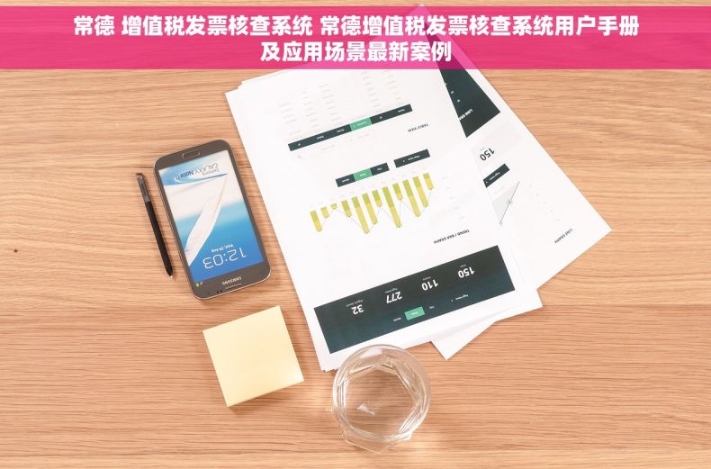 常德 增值税发票核查系统 常德增值税发票核查系统用户手册及应用场景最新案例