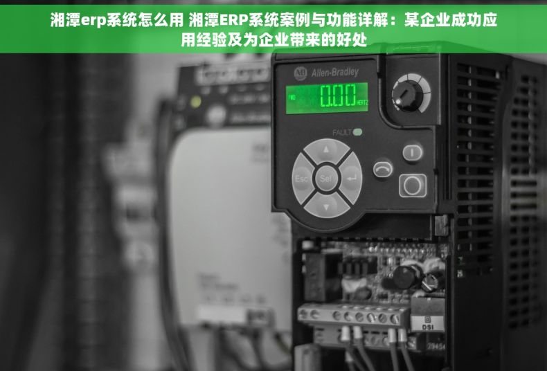 湘潭erp系统怎么用 湘潭ERP系统案例与功能详解：某企业成功应用经验及为企业带来的好处