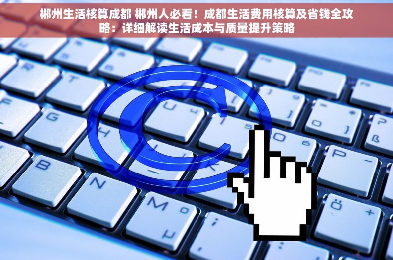 郴州生活核算成都 郴州人必看！成都生活费用核算及省钱全攻略：详细解读生活成本与质量提升策略