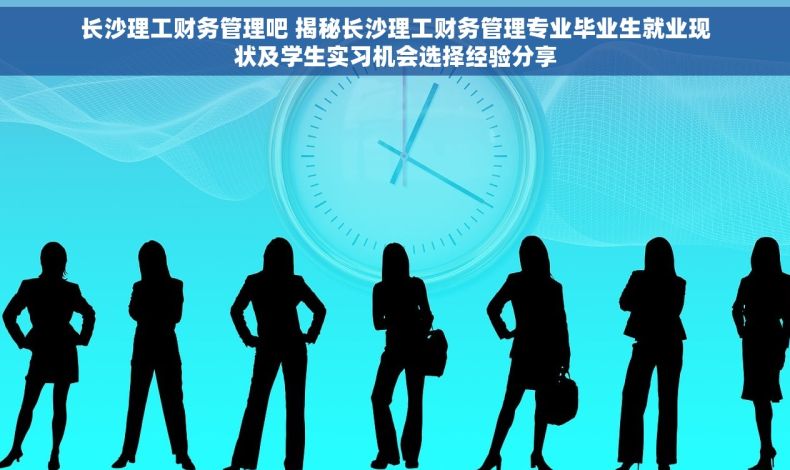 长沙理工财务管理吧 揭秘长沙理工财务管理专业毕业生就业现状及学生实习机会选择经验分享