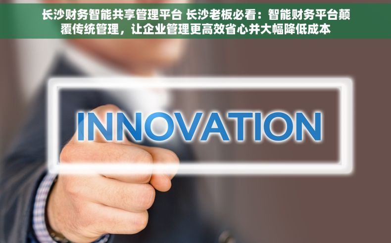 长沙财务智能共享管理平台 长沙老板必看：智能财务平台颠覆传统管理，让企业管理更高效省心并大幅降低成本