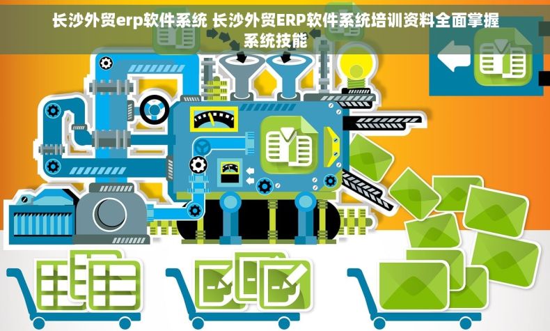 长沙外贸erp软件系统 长沙外贸ERP软件系统培训资料全面掌握系统技能