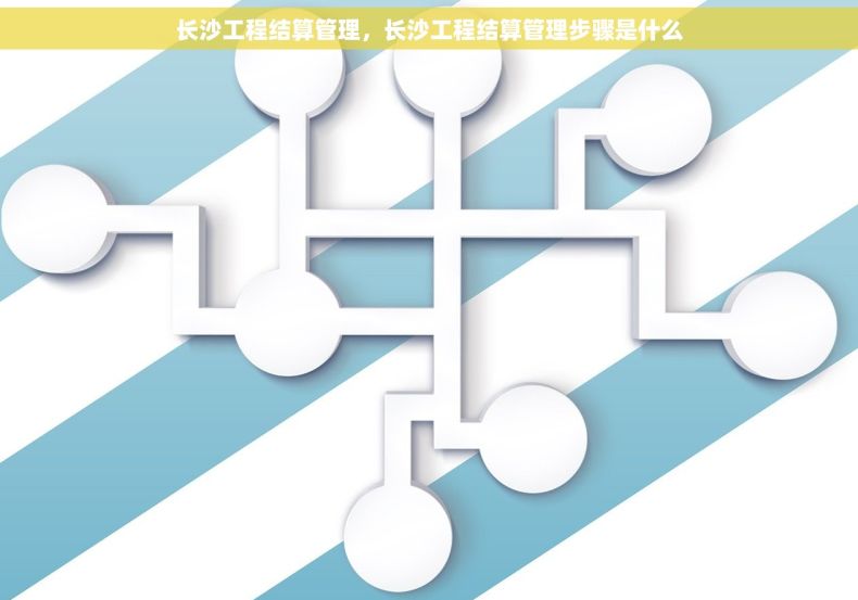长沙工程结算管理，长沙工程结算管理步骤是什么