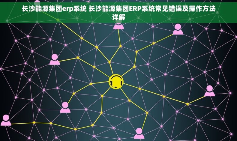 长沙能源集团erp系统 长沙能源集团ERP系统常见错误及操作方法详解