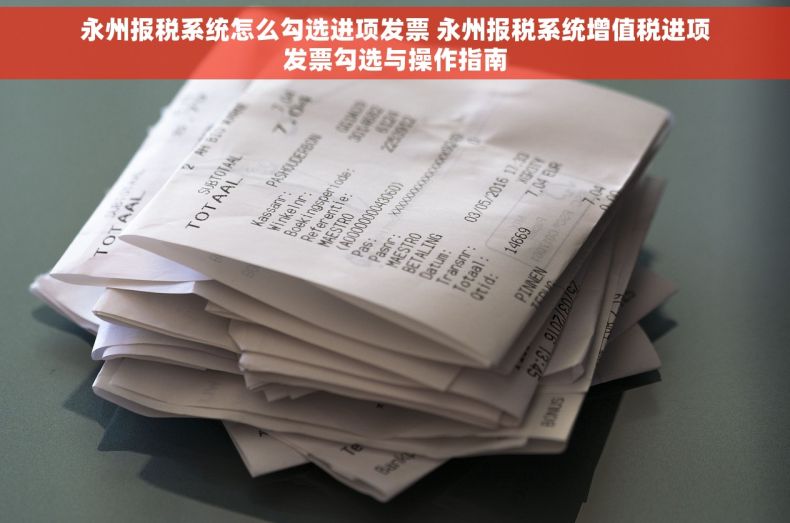 永州报税系统怎么勾选进项发票 永州报税系统增值税进项发票勾选与操作指南