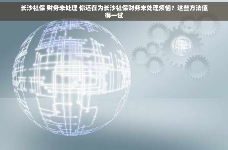 长沙社保 财务未处理 你还在为长沙社保财务未处理烦恼？这些方法值得一试