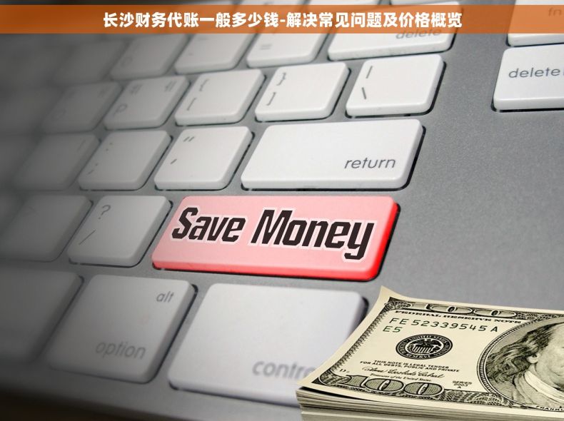 长沙财务代账一般多少钱-解决常见问题及价格概览