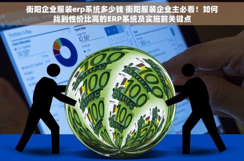 衡阳企业服装erp系统多少钱 衡阳服装企业主必看！如何找到性价比高的ERP系统及实施前关键点