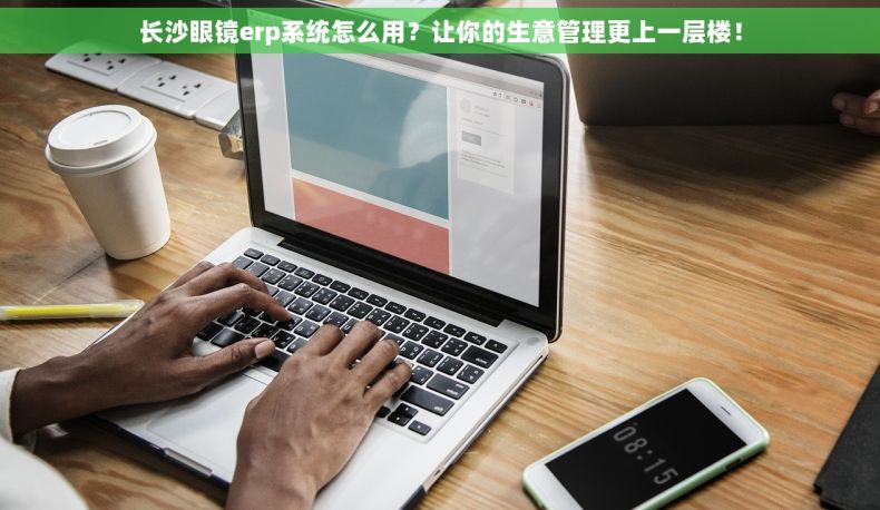 长沙眼镜erp系统怎么用？让你的生意管理更上一层楼！