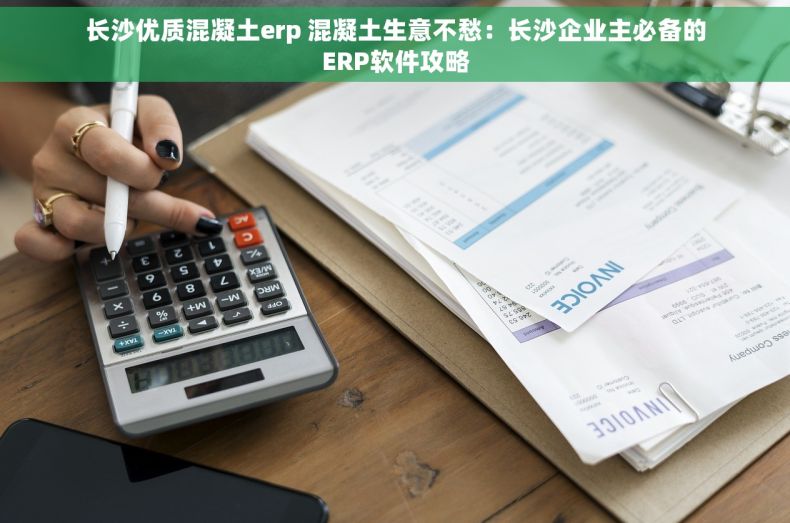 长沙优质混凝土erp 混凝土生意不愁：长沙企业主必备的ERP软件攻略