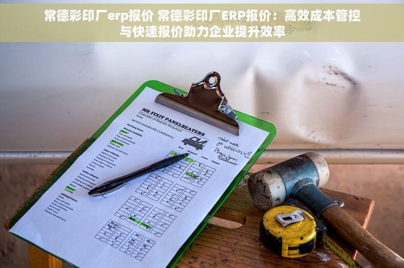 常德彩印厂erp报价 常德彩印厂ERP报价：高效成本管控与快速报价助力企业提升效率