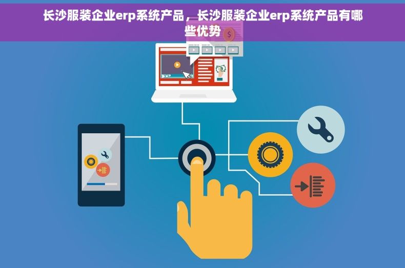 长沙服装企业erp系统产品，长沙服装企业erp系统产品有哪些优势