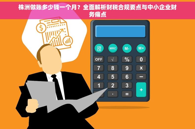 株洲做账多少钱一个月？全面解析财税合规要点与中小企业财务痛点