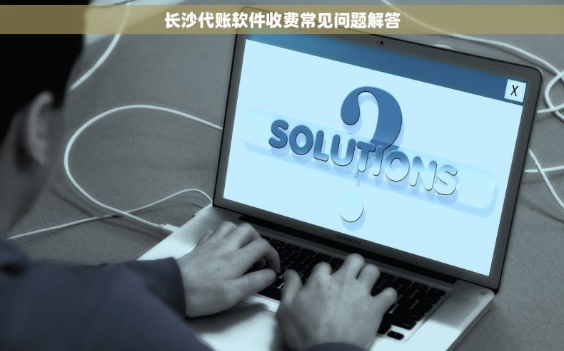 长沙代账软件收费常见问题解答