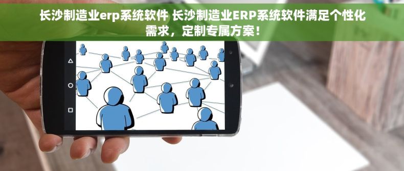 长沙制造业erp系统软件 长沙制造业ERP系统软件满足个性化需求，定制专属方案！