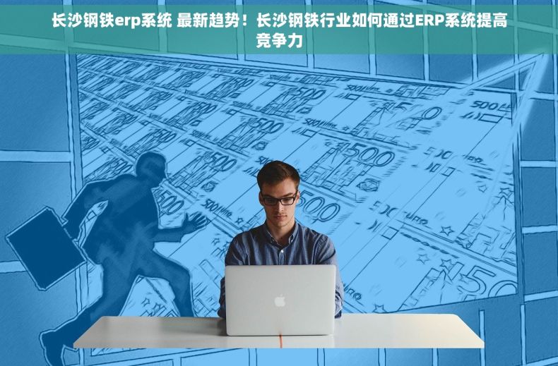 长沙钢铁erp系统 最新趋势！长沙钢铁行业如何通过ERP系统提高竞争力